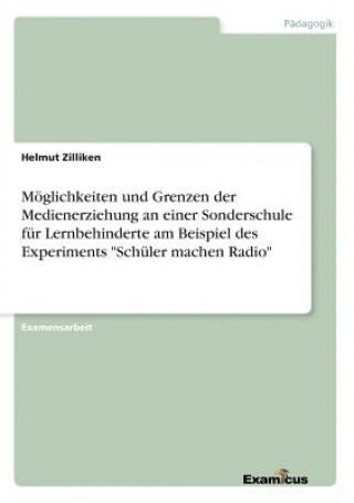 Knjiga Moeglichkeiten und Grenzen der Medienerziehung an einer Sonderschule fur Lernbehinderte am Beispiel des Experiments Schuler machen Radio Helmut Zilliken