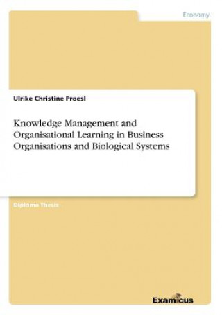 Kniha Knowledge Management and Organisational Learning in Business Organisations and Biological Systems Ulrike Christine Proesl