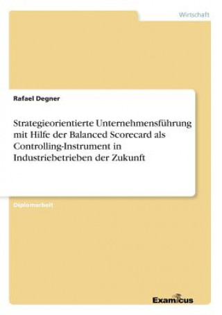 Carte Strategieorientierte Unternehmensfuhrung mit Hilfe der Balanced Scorecard als Controlling-Instrument in Industriebetrieben der Zukunft Rafael Degner