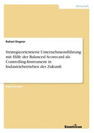 Libro Strategieorientierte Unternehmensfuhrung mit Hilfe der Balanced Scorecard als Controlling-Instrument in Industriebetrieben der Zukunft Rafael Degner