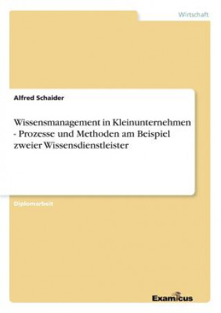Kniha Wissensmanagement in Kleinunternehmen - Prozesse und Methoden am Beispiel zweier Wissensdienstleister Alfred Schaider
