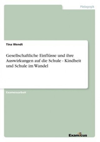 Книга Gesellschaftliche Einflusse und ihre Auswirkungen auf die Schule - Kindheit und Schule im Wandel Tina Wendt