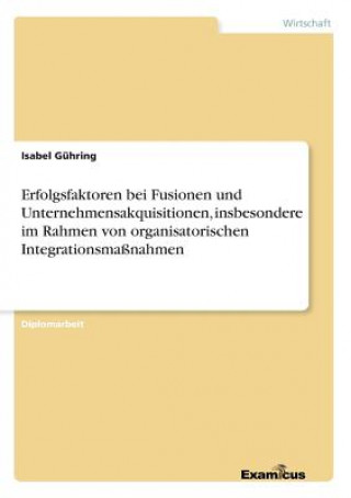 Книга Erfolgsfaktoren bei Fusionen und Unternehmensakquisitionen, insbesondere im Rahmen von organisatorischen Integrationsmassnahmen Isabel Gühring