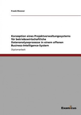 Książka Konzeption eines Projektverwaltungssystems fur betriebswirtschaftliche Datenanalyseprozesse in einem offenen Business-Intelligence-System Frank Riesner