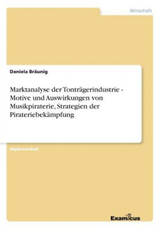 Könyv Marktanalyse der Tontragerindustrie - Motive und Auswirkungen von Musikpiraterie, Strategien der Pirateriebekampfung Daniela Bräunig