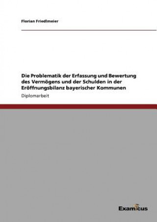 Buch Problematik der Erfassung und Bewertung des Vermoegens und der Schulden in der Eroeffnungsbilanz bayerischer Kommunen Florian Friedlmeier