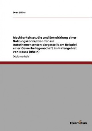 Könyv Machbarkeitsstudie und Entwicklung einer Nutzungskonzeption fur ein Autothemencenter; dargestellt am Beispiel einer Gewerbeliegenschaft im Hafengebiet Sven Zöller