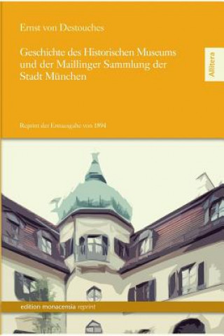 Könyv Geschichte Des Historischen Museums Und Der Maillinger Sammlung Der Stadt Munchen Ernst von Destouches