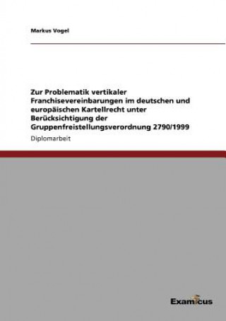 Kniha Zur Problematik vertikaler Franchisevereinbarungen im deutschen und europaischen Kartellrecht unter Berucksichtigung der Gruppenfreistellungsverordnun Markus Vogel