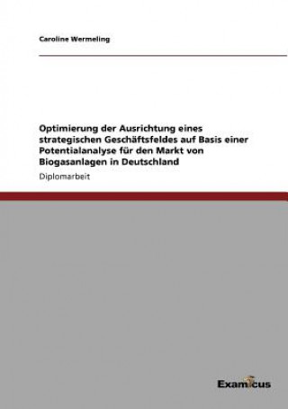 Kniha Optimierung der Ausrichtung eines strategischen Geschaftsfeldes auf Basis einer Potentialanalyse fur den Markt von Biogasanlagen in Deutschland Caroline Wermeling