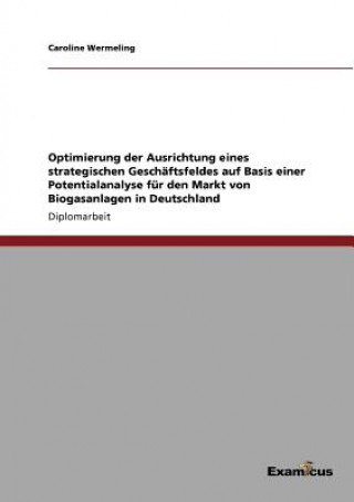 Knjiga Optimierung der Ausrichtung eines strategischen Geschaftsfeldes auf Basis einer Potentialanalyse fur den Markt von Biogasanlagen in Deutschland Caroline Wermeling