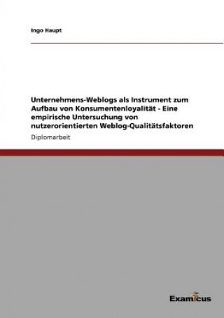 Buch Unternehmens-Weblogs als Instrument zum Aufbau von Konsumentenloyalitat - Eine empirische Untersuchung von nutzerorientierten Weblog-Qualitatsfaktoren Ingo Haupt