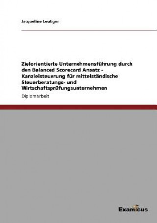 Carte Zielorientierte Unternehmensfuhrung durch den Balanced Scorecard Ansatz - Kanzleisteuerung fur mittelstandische Steuerberatungs- und Wirtschaftsprufun Jacqueline Leutiger