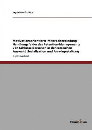 Libro Motivationsorientierte Mitarbeiterbindung - Handlungsfelder des Retention-Managements von Schlusselpersonen in den Bereichen Auswahl, Sozialisation un Ingrid Wolfschutz