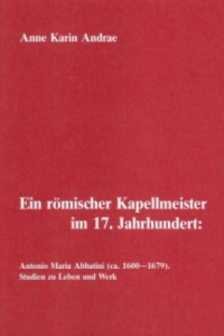 Carte Ein römischer Kapellmeister im 17. Jahrhundert: Antonio Maria Abbatini (ca. 1600-1679) Anne K Andrae