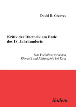 Книга Kritik der Rhetorik am Ende des 18. Jahrhunderts. Das Verhaltnis zwischen Rhetorik und Philosophie bei Kant David Greeves