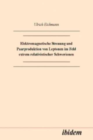 Knjiga Elektromagnetische Streuung und Paarproduktion von Leptonen im Feld extrem relativistischer Schwerionen Ulrich Eichmann