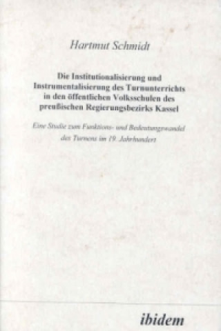 Kniha Die Institutionalisierung und Instrumentalisierung des Turnunterrichts in den öffentlichen Volksschulen des preussischen Regierungsbezirks Kassel Hartmut Schmidt