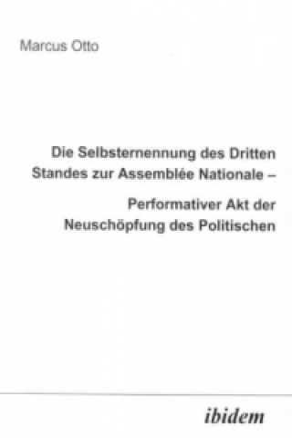 Kniha Die Selbsternennung des Dritten Standes zur Assemblee Nationale Performativer Akt der Neuschöpfung des Politischen Marcus Otto