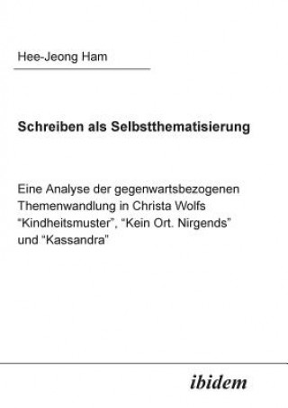 Kniha Schreiben als Selbstthematisierung. Eine Analyse der gegenwartsbezogenen Themenwandlung in Christa Wolfs "Kindheitsmuster", "Kein Ort. Nirgends" und " Hee-Jeong Ham