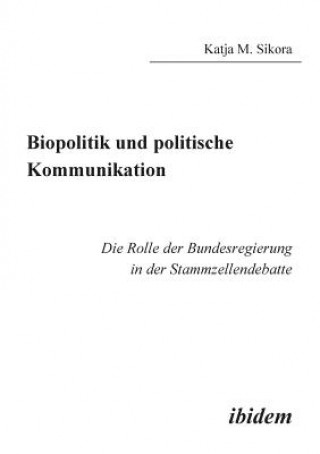 Könyv Biopolitik und politische Kommunikation. Die Rolle der Bundesregierung in der Stammzellendebatte Katja M Sikora