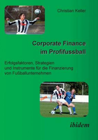 Knjiga Corporate Finance im Profifussball. Erfolgsfaktoren, Strategien und Instrumente fur die Finanzierung von Fussballunternehmen Christian Keller