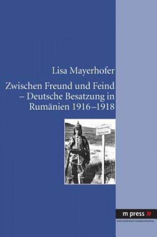 Könyv Zwischen Freund Und Feind - Deutsche Besatzung in Rumanien 1916-1918 Lisa Mayerhofer