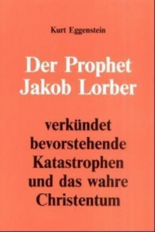 Buch Der Prophet Jakob Lorber verkündet bevorstehende Katastrophen und das wahre Christentum Kurt Eggenstein