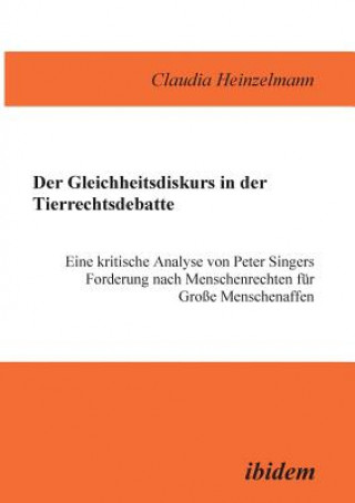 Livre Gleichheitsdiskurs in der Tierrechtsdebatte. Eine kritische Analyse von Peter Singers Forderung nach Menschenrechten f r Grosse Menschenaffen Claudia Heinzelmann