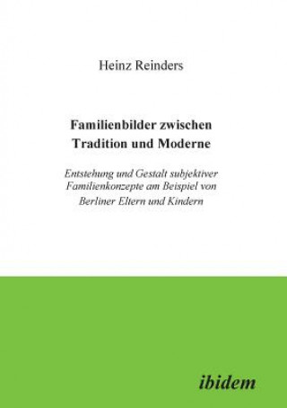 Knjiga Familienbilder zwischen Tradition und Moderne. Entstehung und Gestalt subjektiver Familienkonzepte am Beispiel von Berliner Eltern und Kindern Heinz Reinders