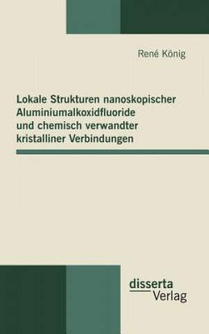 Knjiga Lokale Strukturen nanoskopischer Aluminiumalkoxidfluoride und chemisch verwandter kristalliner Verbindungen René König