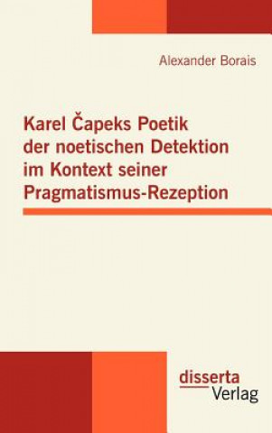 Книга Karel Capeks Poetik der noetischen Detektion im Kontext seiner Pragmatismus-Rezeption Alexander Borais