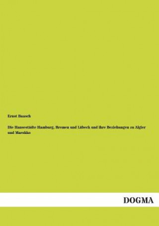 Kniha Hansestadte Hamburg, Bremen Und Lubeck Und Ihre Beziehungen Zu Algier Und Marokko Ernst Baasch