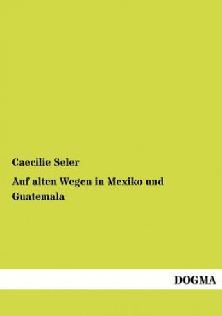 Knjiga Auf alten Wegen in Mexiko und Guatemala Caecilie Seler