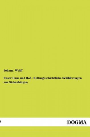 Книга Unser Haus und Hof - Kulturgeschichtliche Schilderungen aus Siebenburgen Johann Wolff