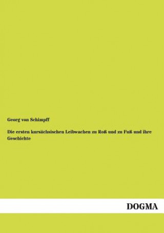 Kniha ersten kursachsischen Leibwachen zu Ross und zu Fuss und ihre Geschichte Georg von Schimpff