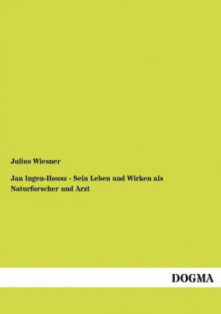 Kniha Jan Ingen-Housz - Sein Leben und Wirken als Naturforscher und Arzt Julius Wiesner