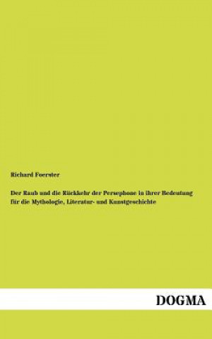 Kniha Raub Und Die R Ckkehr Der Persephone in Ihrer Bedeutung Fur Die Mythologie, Literatur- Und Kunstgeschichte Richard Foerster