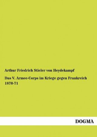 Buch V. Armee-Corps im Kriege gegen Frankreich 1870-71 Arthur Fr. Stieler von Heydekampf