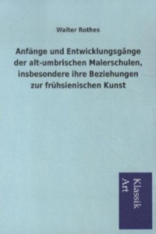 Könyv Anfänge und Entwicklungsgänge der alt-umbrischen Malerschulen, insbesondere ihre Beziehungen zur frühsienischen Kunst Walter Rothes