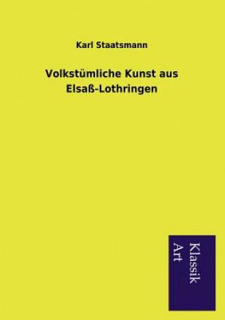 Könyv Volkstumliche Kunst aus Elsass-Lothringen Karl Staatsmann