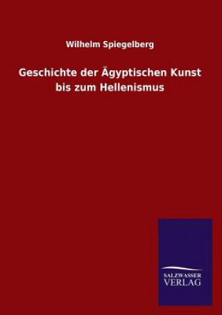 Könyv Geschichte der AEgyptischen Kunst bis zum Hellenismus Wilhelm Spiegelberg