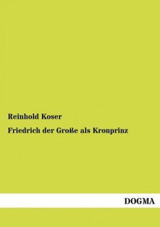 Könyv Friedrich Der Gro E ALS Kronprinz Reinhold Koser