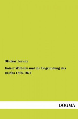 Kniha Kaiser Wilhelm und die Begrundung des Reichs 1866-1871 Ottokar Lorenz