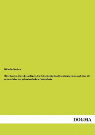 Kniha Mitteilungen uber die Anfange des Schweizerischen Eisenbahnwesens und uber die ersten Jahre der schweizerischen Centralbahn Wilhelm Speiser