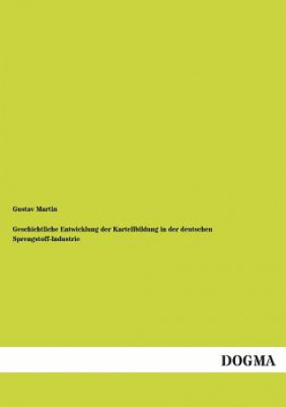 Kniha Geschichtliche Entwicklung Der Kartellbildung in Der Deutschen Sprengstoff-Industrie Gustav Martin