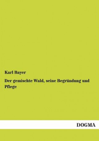 Kniha Gemischte Wald, Seine Begrundung Und Pflege Karl Bayer