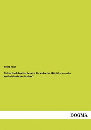 Kniha Welche Handelsartikel Bezogen Die Araber Des Mittelalters Aus Den Nordisch-Baltischen Landern? Georg Jacob