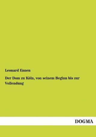 Könyv Dom Zu Koln, Von Seinem Beginn Bis Zur Vollendung Leonard Ennen