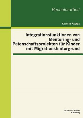 Kniha Integrationsfunktionen von Mentoring- und Patenschaftsprojekten fur Kinder mit Migrationshintergrund Carolin Kautza